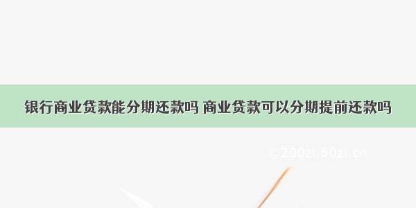 银行商业贷款能分期还款吗 商业贷款可以分期提前还款吗