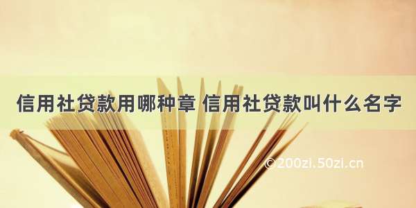 信用社贷款用哪种章 信用社贷款叫什么名字