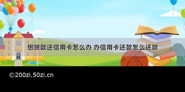 想贷款还信用卡怎么办 办信用卡还款怎么还款