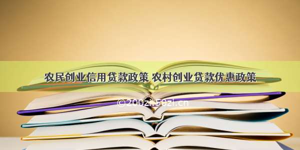 农民创业信用贷款政策 农村创业贷款优惠政策