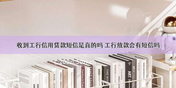 收到工行信用贷款短信是真的吗 工行放款会有短信吗