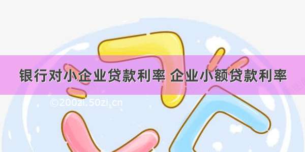 银行对小企业贷款利率 企业小额贷款利率