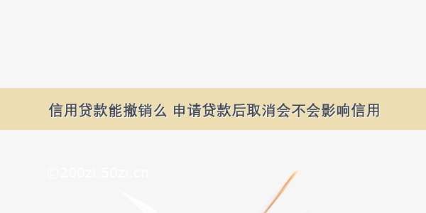 信用贷款能撤销么 申请贷款后取消会不会影响信用