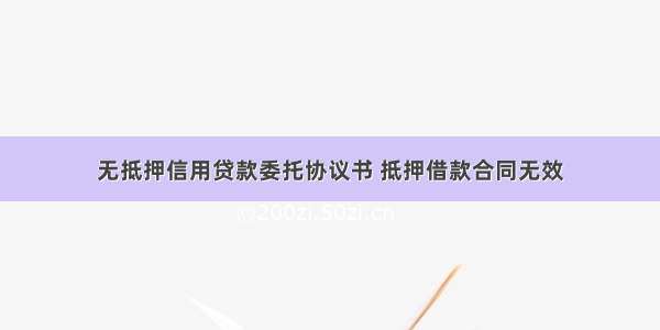 无抵押信用贷款委托协议书 抵押借款合同无效