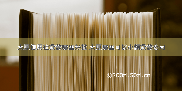 太原信用社贷款哪里好批 太原哪里可以小额贷款公司