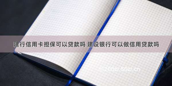 建行信用卡担保可以贷款吗 建设银行可以做信用贷款吗