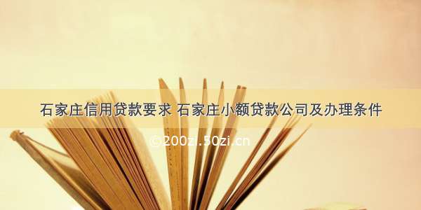 石家庄信用贷款要求 石家庄小额贷款公司及办理条件