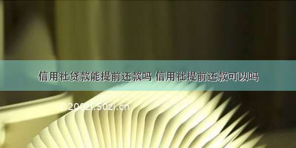 信用社贷款能提前还款吗 信用社提前还款可以吗