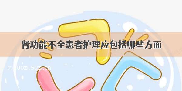 肾功能不全患者护理应包括哪些方面