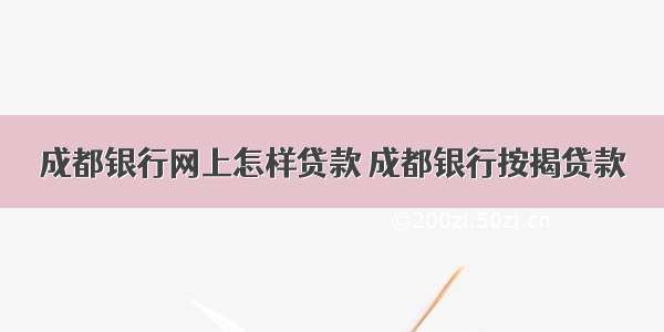 成都银行网上怎样贷款 成都银行按揭贷款