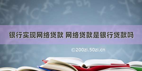 银行实现网络贷款 网络贷款是银行贷款吗