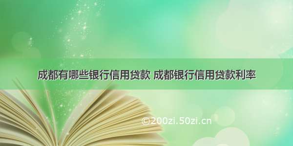 成都有哪些银行信用贷款 成都银行信用贷款利率