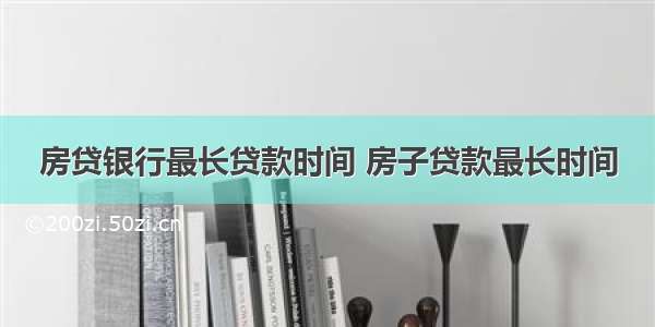 房贷银行最长贷款时间 房子贷款最长时间