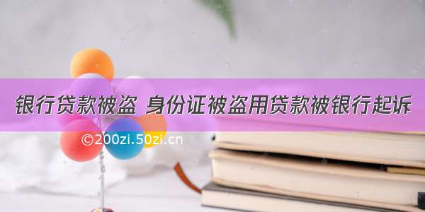 银行贷款被盗 身份证被盗用贷款被银行起诉