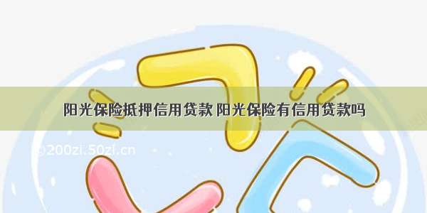 阳光保险抵押信用贷款 阳光保险有信用贷款吗