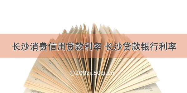 长沙消费信用贷款利率 长沙贷款银行利率