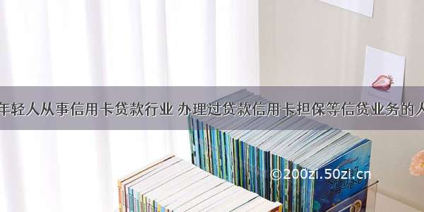 年轻人从事信用卡贷款行业 办理过贷款信用卡担保等信贷业务的人