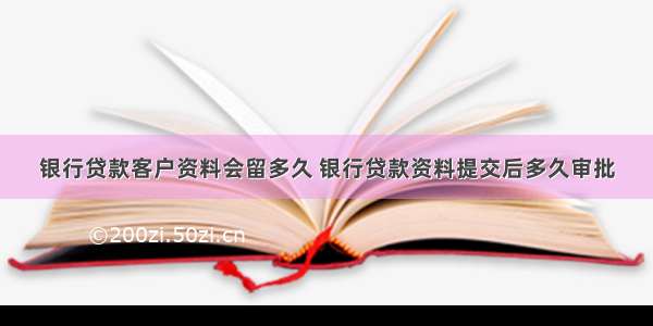 银行贷款客户资料会留多久 银行贷款资料提交后多久审批