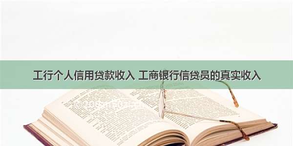 工行个人信用贷款收入 工商银行信贷员的真实收入