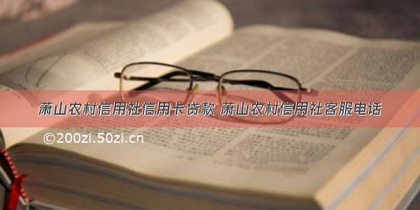 萧山农村信用社信用卡贷款 萧山农村信用社客服电话