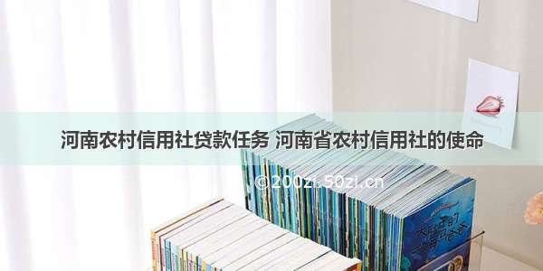 河南农村信用社贷款任务 河南省农村信用社的使命