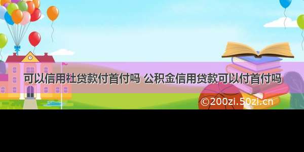 可以信用社贷款付首付吗 公积金信用贷款可以付首付吗