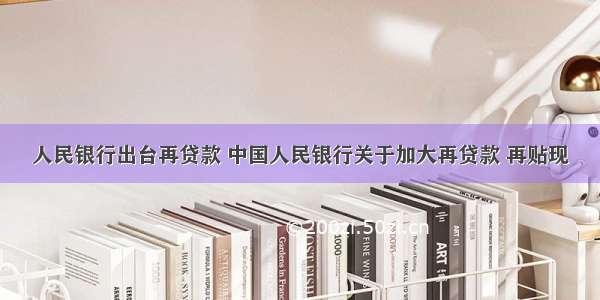 人民银行出台再贷款 中国人民银行关于加大再贷款 再贴现