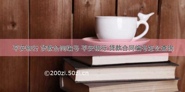 平安银行 贷款合同编号 平安银行 贷款合同编号怎么查询