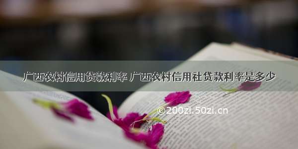 广西农村信用贷款利率 广西农村信用社贷款利率是多少