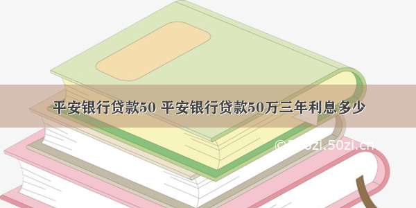 平安银行贷款50 平安银行贷款50万三年利息多少