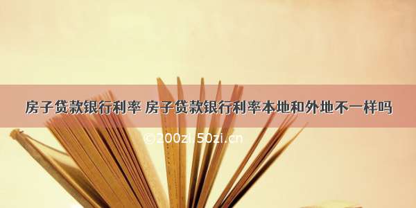 房子贷款银行利率 房子贷款银行利率本地和外地不一样吗