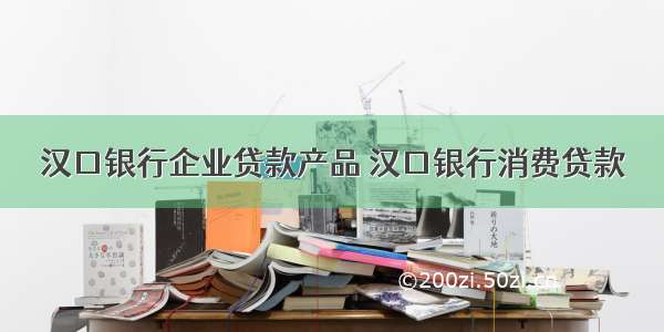 汉口银行企业贷款产品 汉口银行消费贷款