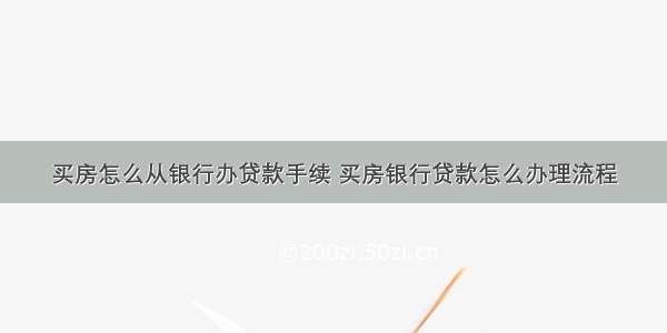 买房怎么从银行办贷款手续 买房银行贷款怎么办理流程