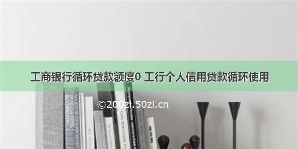 工商银行循环贷款额度0 工行个人信用贷款循环使用