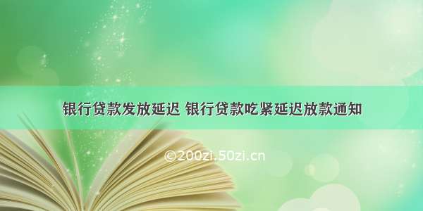 银行贷款发放延迟 银行贷款吃紧延迟放款通知