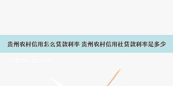 贵州农村信用怎么贷款利率 贵州农村信用社贷款利率是多少