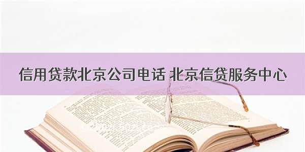 信用贷款北京公司电话 北京信贷服务中心