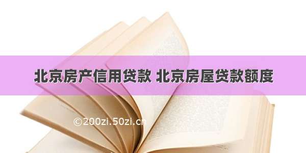 北京房产信用贷款 北京房屋贷款额度