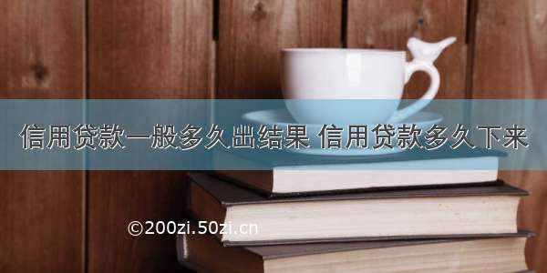 信用贷款一般多久出结果 信用贷款多久下来