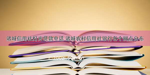 诸城信用社灯光贷款电话 诸城农村信用社银行各个网点分布