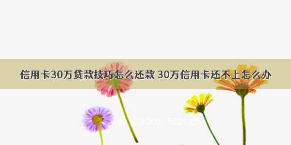 信用卡30万贷款技巧怎么还款 30万信用卡还不上怎么办