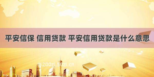 平安信保 信用贷款 平安信用贷款是什么意思