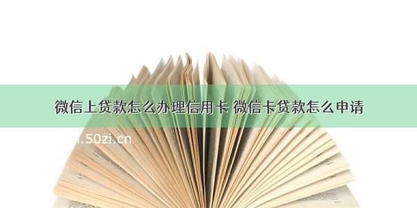 微信上贷款怎么办理信用卡 微信卡贷款怎么申请