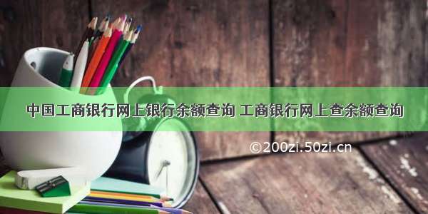 中国工商银行网上银行余额查询 工商银行网上查余额查询