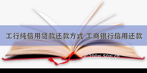 工行纯信用贷款还款方式 工商银行信用还款