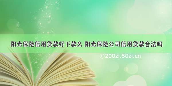 阳光保险信用贷款好下款么 阳光保险公司信用贷款合法吗