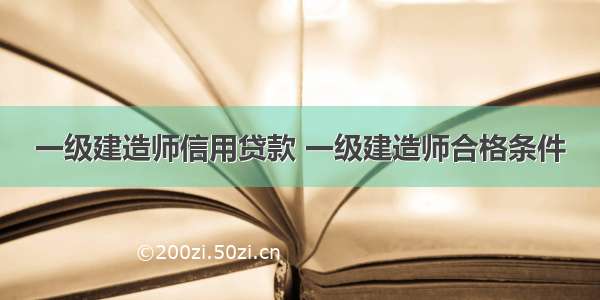 一级建造师信用贷款 一级建造师合格条件