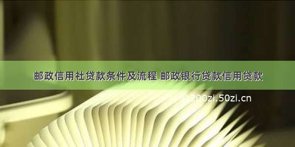 邮政信用社贷款条件及流程 邮政银行贷款信用贷款