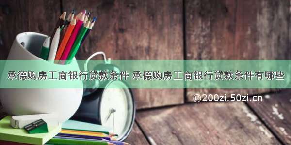 承德购房工商银行贷款条件 承德购房工商银行贷款条件有哪些