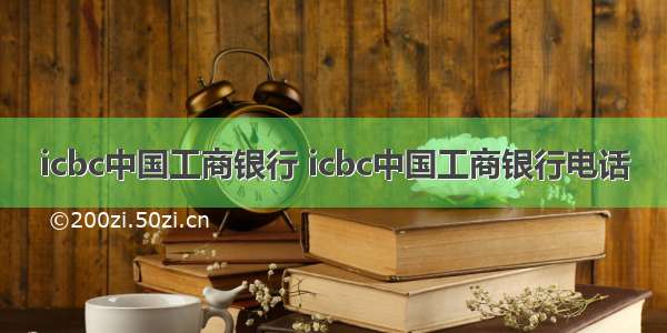 icbc中国工商银行 icbc中国工商银行电话